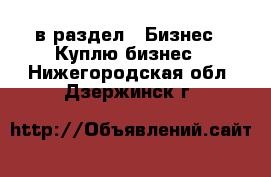  в раздел : Бизнес » Куплю бизнес . Нижегородская обл.,Дзержинск г.